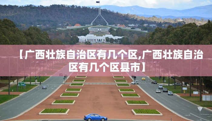 【广西壮族自治区有几个区,广西壮族自治区有几个区县市】