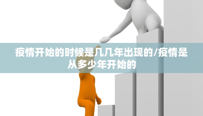 疫情开始的时候是几几年出现的/疫情是从多少年开始的 疫情开始的时候是几几年出现的/疫情是从多少年开始的