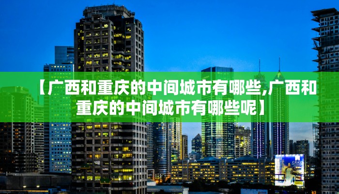 【广西和重庆的中间城市有哪些,广西和重庆的中间城市有哪些呢】