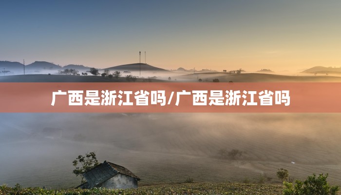 广西是浙江省吗/广西是浙江省吗