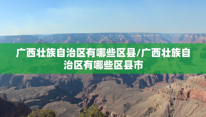广西壮族自治区有哪些区县/广西壮族自治区有哪些区县市