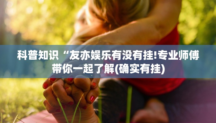 科普知识“友亦娱乐有没有挂!专业师傅带你一起了解(确实有挂)
