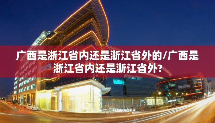 广西是浙江省内还是浙江省外的/广西是浙江省内还是浙江省外?