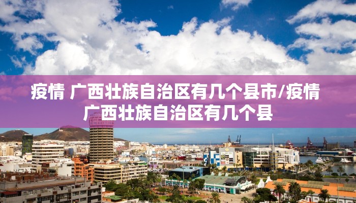 疫情 广西壮族自治区有几个县市/疫情 广西壮族自治区有几个县