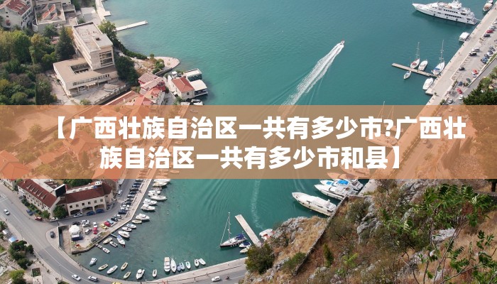 【广西壮族自治区一共有多少市?广西壮族自治区一共有多少市和县】