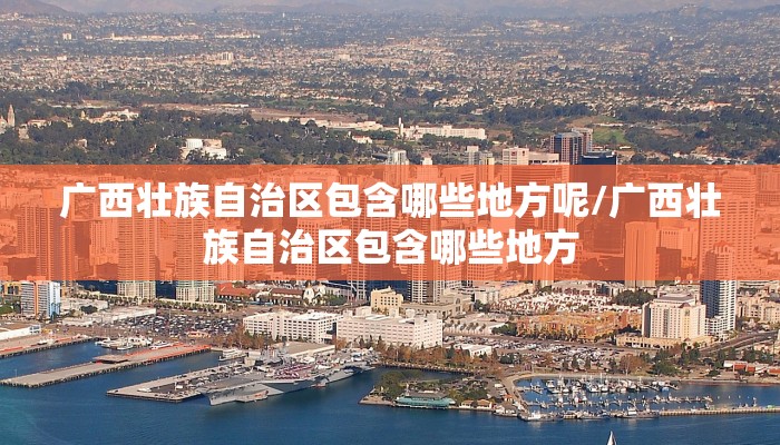 广西壮族自治区包含哪些地方呢/广西壮族自治区包含哪些地方