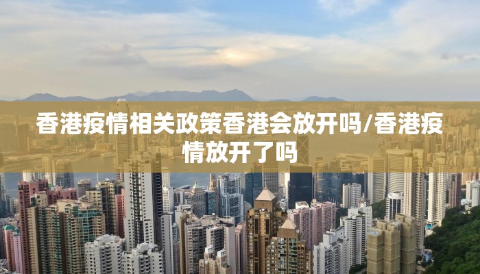 香港疫情相关政策香港会放开吗/香港疫情放开了吗