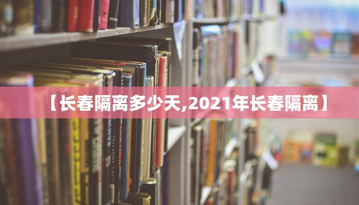 【长春隔离多少天,2021年长春隔离】
