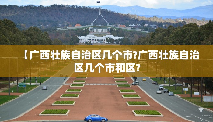 【广西壮族自治区几个市?广西壮族自治区几个市和区?