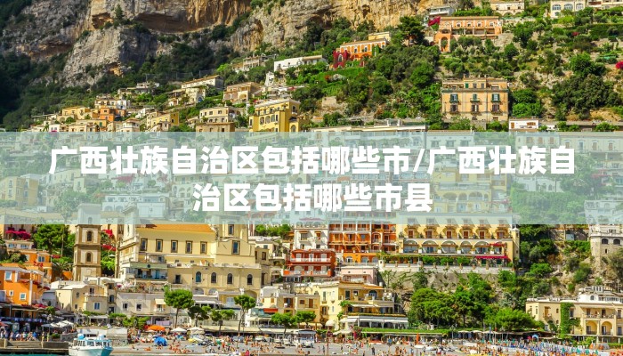 广西壮族自治区包括哪些市/广西壮族自治区包括哪些市县