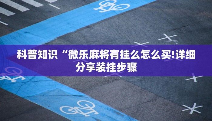 科普知识“微乐麻将有挂么怎么买!详细分享装挂步骤