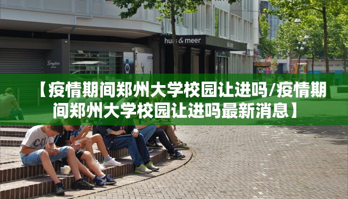 【疫情期间郑州大学校园让进吗/疫情期间郑州大学校园让进吗最新消息】