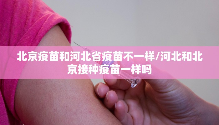 北京疫苗和河北省疫苗不一样/河北和北京接种疫苗一样吗