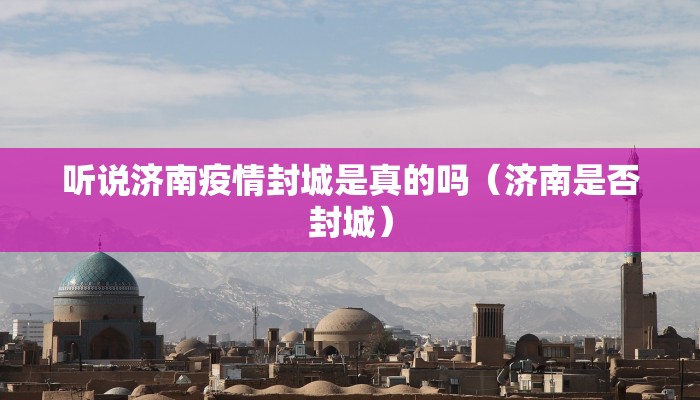 听说济南疫情封城是真的吗（济南是否封城）