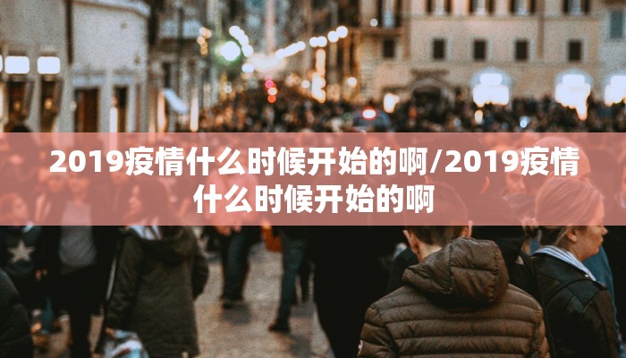 2019疫情什么时候开始的啊/2019疫情什么时候开始的啊