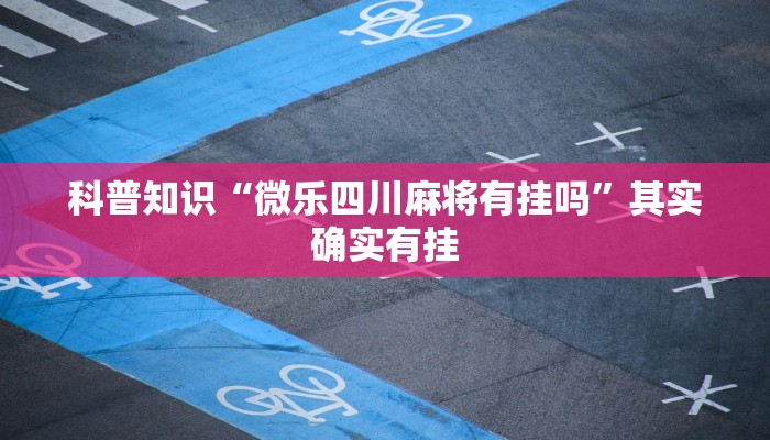 科普知识“微乐四川麻将有挂吗”其实确实有挂