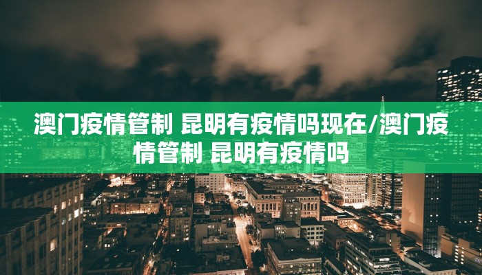 澳门疫情管制 昆明有疫情吗现在/澳门疫情管制 昆明有疫情吗