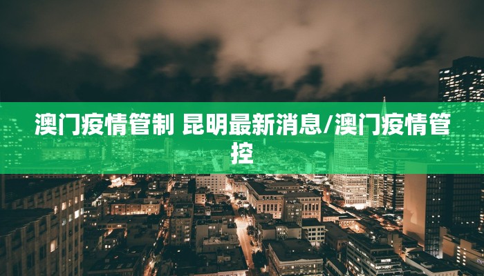 澳门疫情管制 昆明最新消息/澳门疫情管控