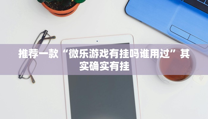 推荐一款“微乐游戏有挂吗谁用过”其实确实有挂