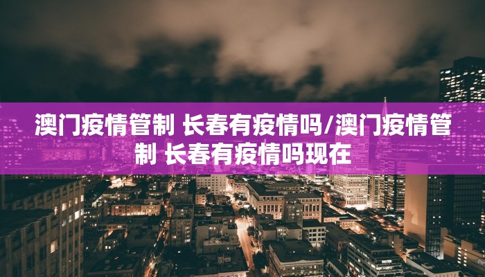 澳门疫情管制 长春有疫情吗/澳门疫情管制 长春有疫情吗现在