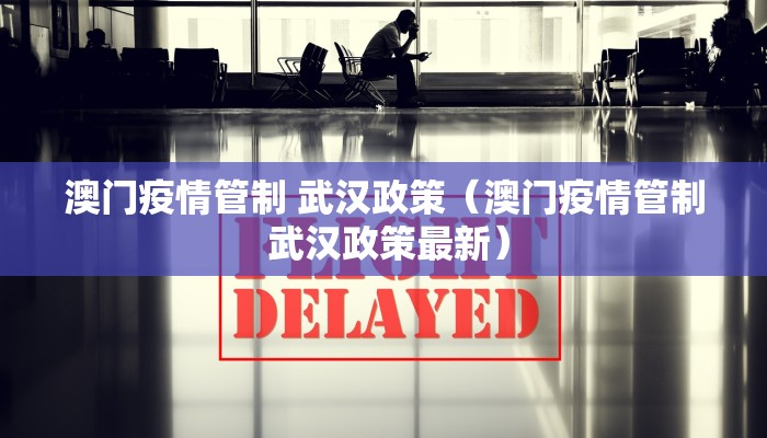 澳门疫情管制 武汉政策（澳门疫情管制 武汉政策最新）