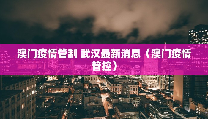 澳门疫情管制 武汉最新消息（澳门疫情管控）