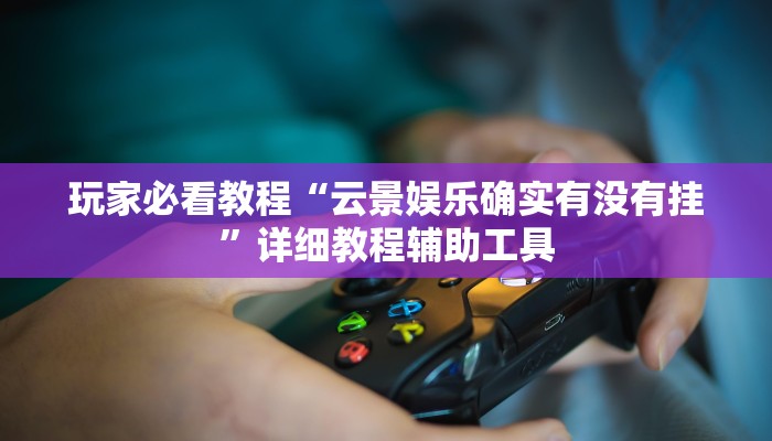 玩家必看教程“云景娱乐确实有没有挂”详细教程辅助工具