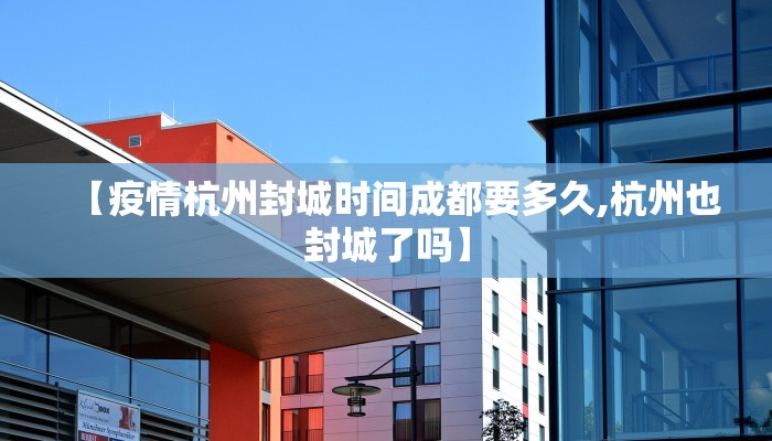 【疫情杭州封城时间成都要多久,杭州也封城了吗】
