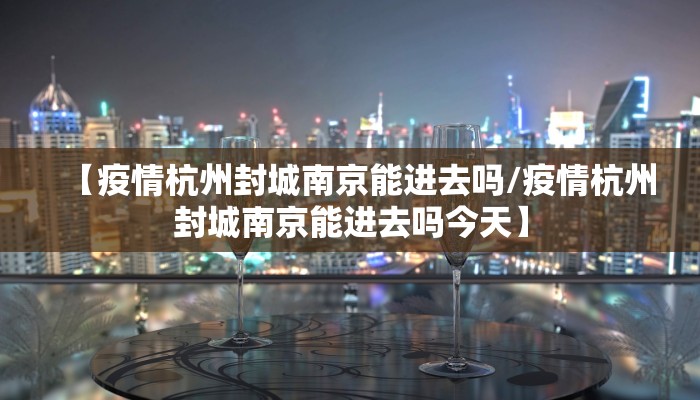 【疫情杭州封城南京能进去吗/疫情杭州封城南京能进去吗今天】