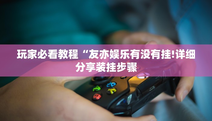 玩家必看教程“友亦娱乐有没有挂!详细分享装挂步骤