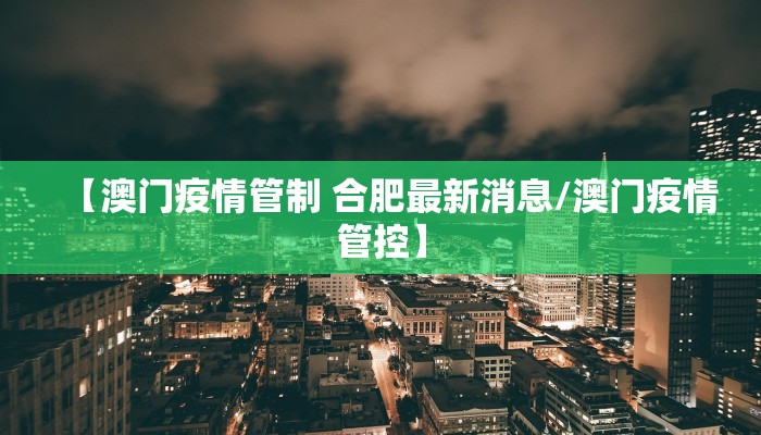 【澳门疫情管制 合肥最新消息/澳门疫情管控】