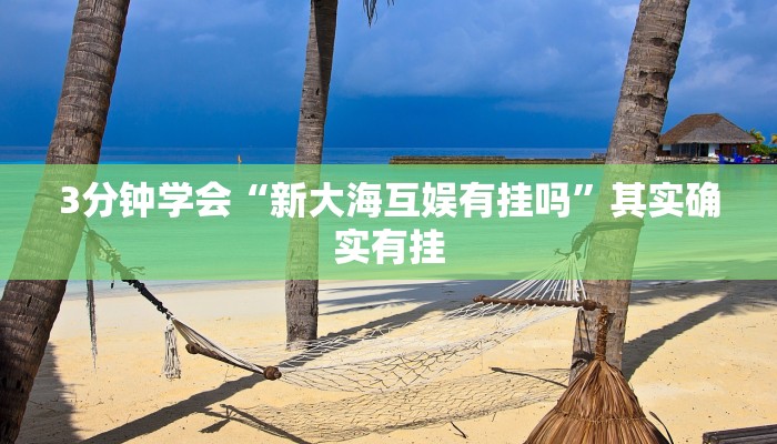 3分钟学会“新大海互娱有挂吗”其实确实有挂