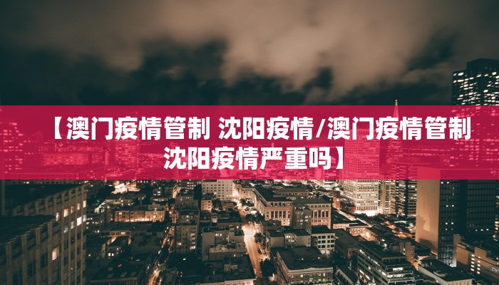 【澳门疫情管制 沈阳疫情/澳门疫情管制 沈阳疫情严重吗】