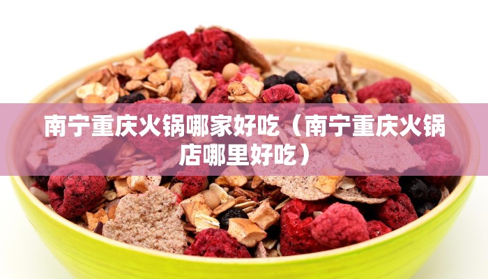 南宁重庆火锅哪家好吃（南宁重庆火锅店哪里好吃）