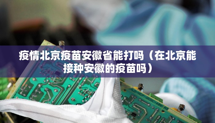 疫情北京疫苗安徽省能打吗（在北京能接种安徽的疫苗吗）