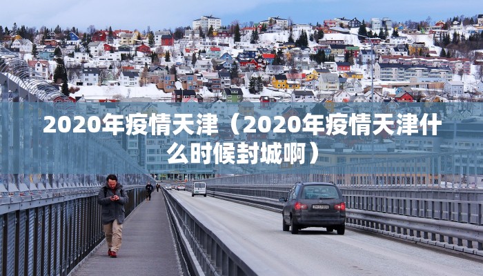 2020年疫情天津（2020年疫情天津什么时候封城啊）