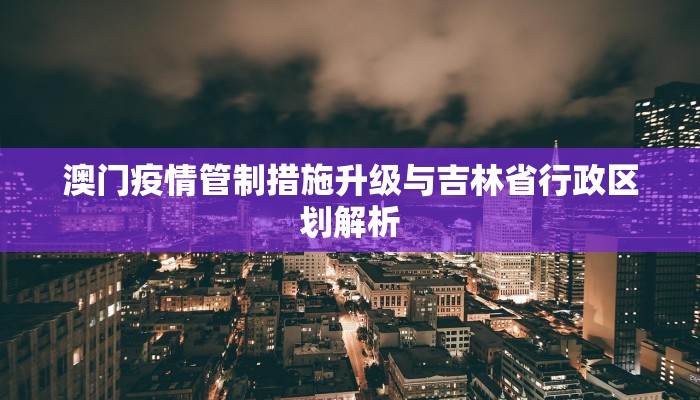 澳门疫情管制措施升级与吉林省行政区划解析