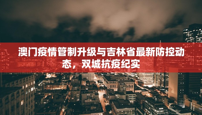 澳门疫情管制升级与吉林省最新防控动态，双城抗疫纪实