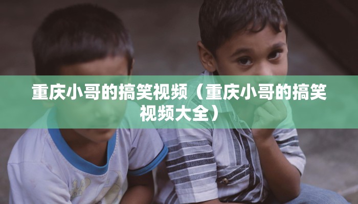 重庆小哥的搞笑视频（重庆小哥的搞笑视频大全）