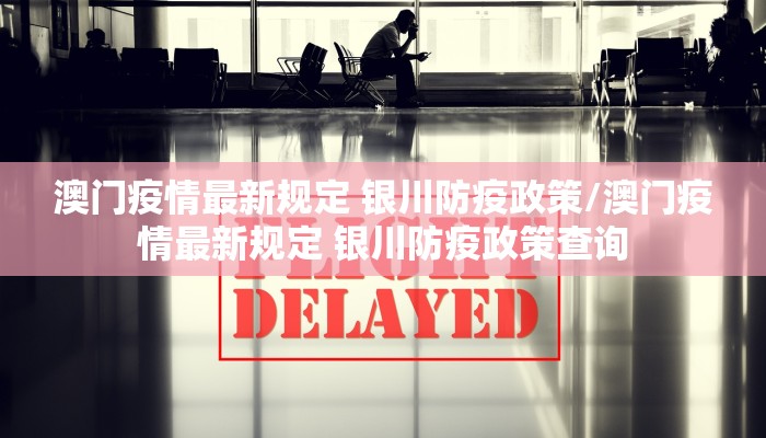 澳门疫情最新规定 银川防疫政策/澳门疫情最新规定 银川防疫政策查询 澳门疫情最新规定 银川防疫政策/澳门疫情最新规定 银川防疫政策查询