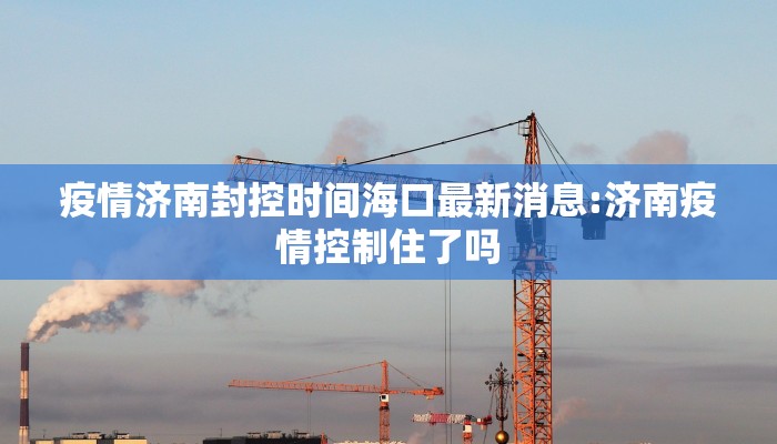 疫情济南封控时间海口最新消息:济南疫情控制住了吗
