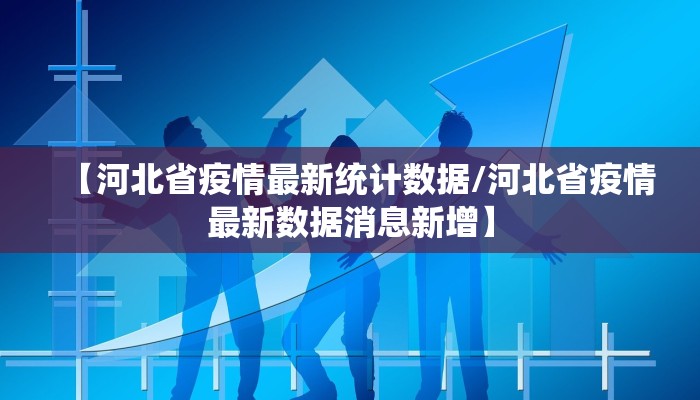【河北省疫情最新统计数据/河北省疫情最新数据消息新增】