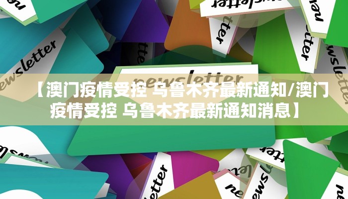 【澳门疫情受控 乌鲁木齐最新通知/澳门疫情受控 乌鲁木齐最新通知消息】