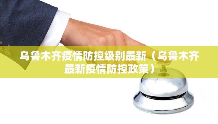 乌鲁木齐疫情防控级别最新（乌鲁木齐最新疫情防控政策）