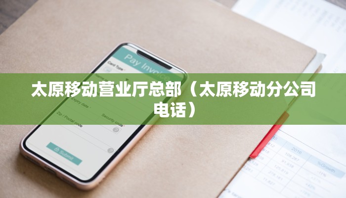 太原移动营业厅总部（太原移动分公司电话）