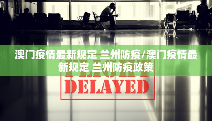 澳门疫情最新规定 兰州防疫/澳门疫情最新规定 兰州防疫政策 澳门疫情最新规定 兰州防疫/澳门疫情最新规定 兰州防疫政策