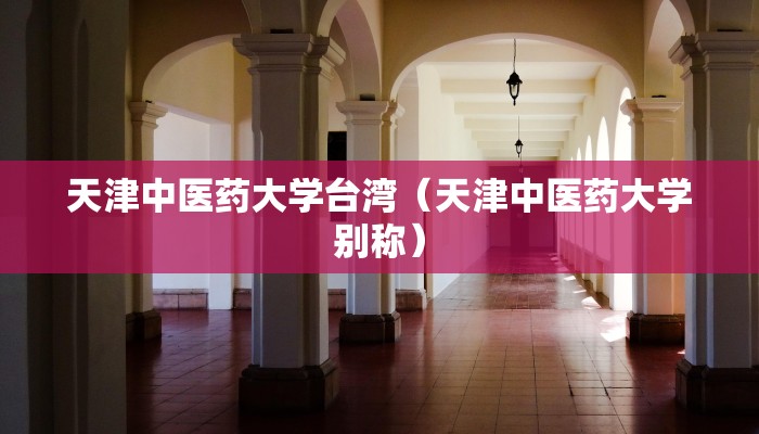 天津中医药大学台湾（天津中医药大学别称）
