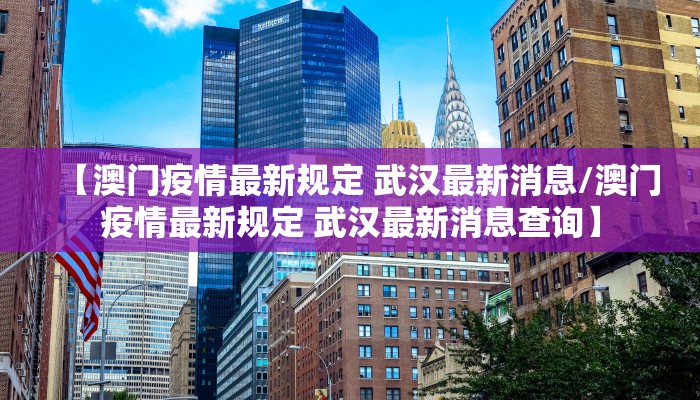 【澳门疫情最新规定 武汉最新消息/澳门疫情最新规定 武汉最新消息查询】 【澳门疫情最新规定 武汉最新消息/澳门疫情最新规定 武汉最新消息查询】