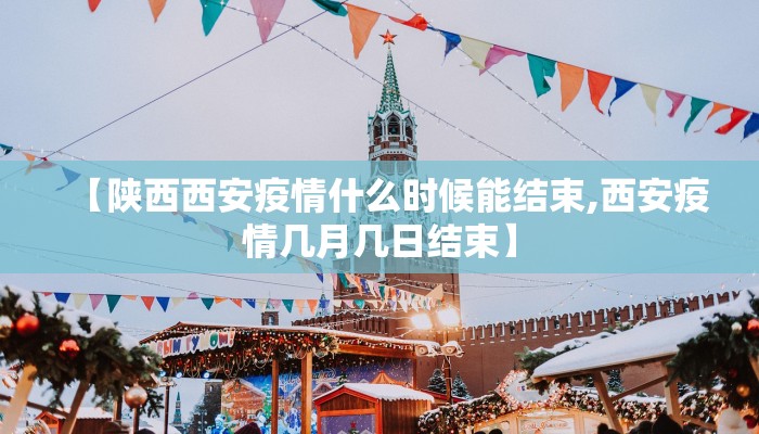【陕西西安疫情什么时候能结束,西安疫情几月几日结束】