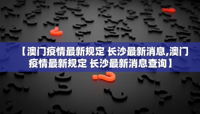 【澳门疫情最新规定 长沙最新消息,澳门疫情最新规定 长沙最新消息查询】 【澳门疫情最新规定 长沙最新消息,澳门疫情最新规定 长沙最新消息查询】
